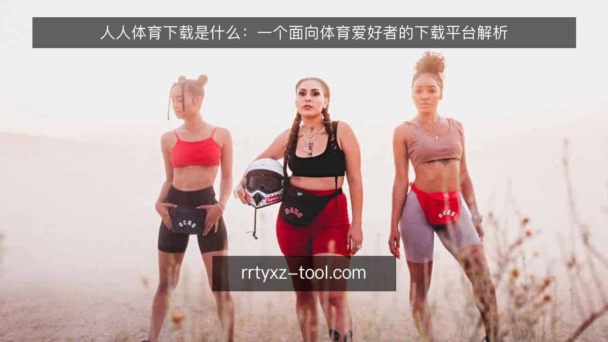 人人体育下载是什么：一个面向体育爱好者的下载平台解析