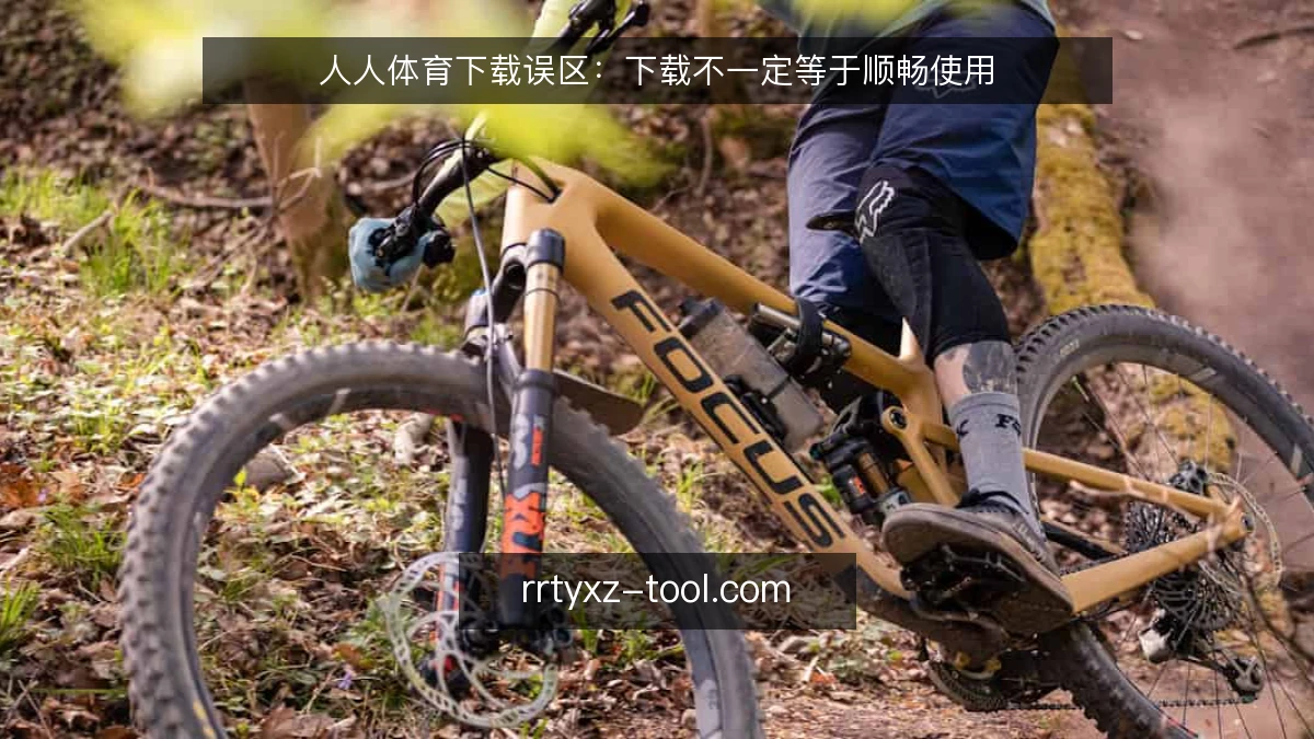 人人体育下载误区：下载不一定等于顺畅使用