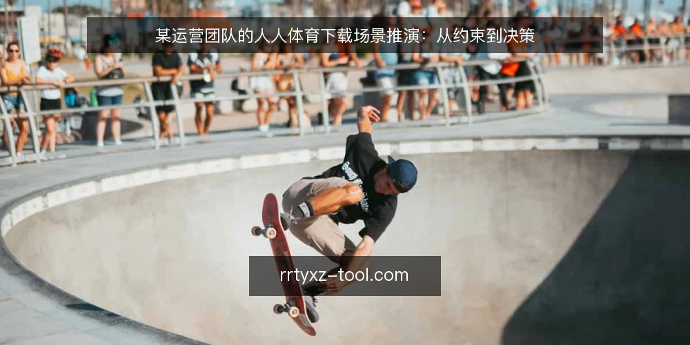 某运营团队的人人体育下载场景推演：从约束到决策 — 场景设定与初始约束 配图