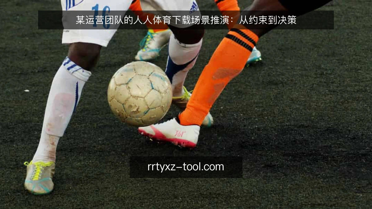 某运营团队的人人体育下载场景推演：从约束到决策