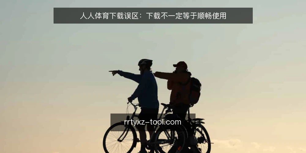 人人体育下载误区:下载不一定等于顺畅使用 — 为什么很多人觉得人人体育下载后就能直接看比赛? 配图