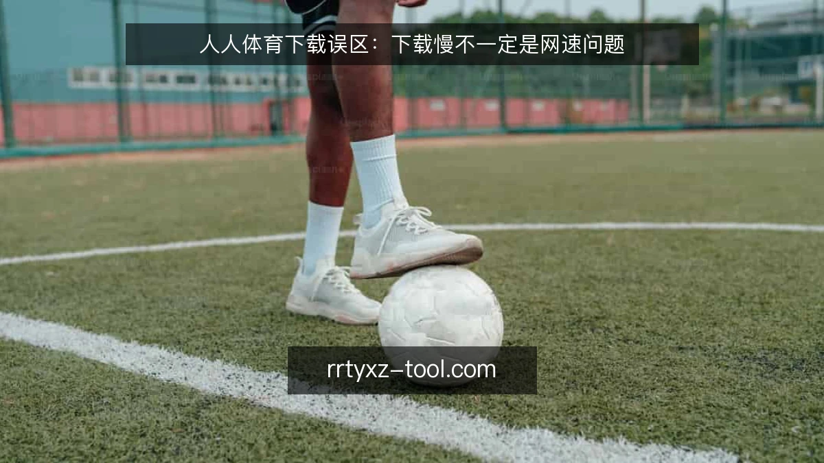 人人体育下载误区：下载慢不一定是网速问题