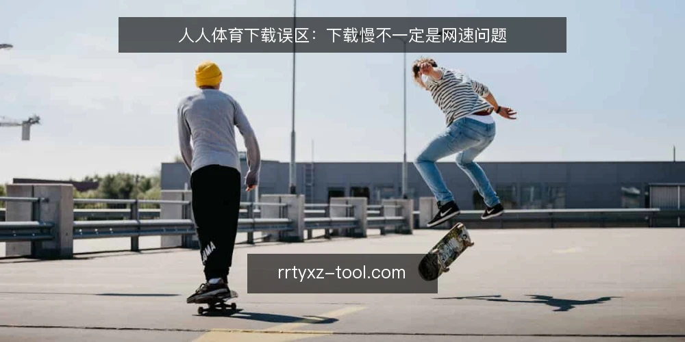 人人体育下载误区：下载慢不一定是网速问题 — 场景设定：下载卡顿的困惑 配图