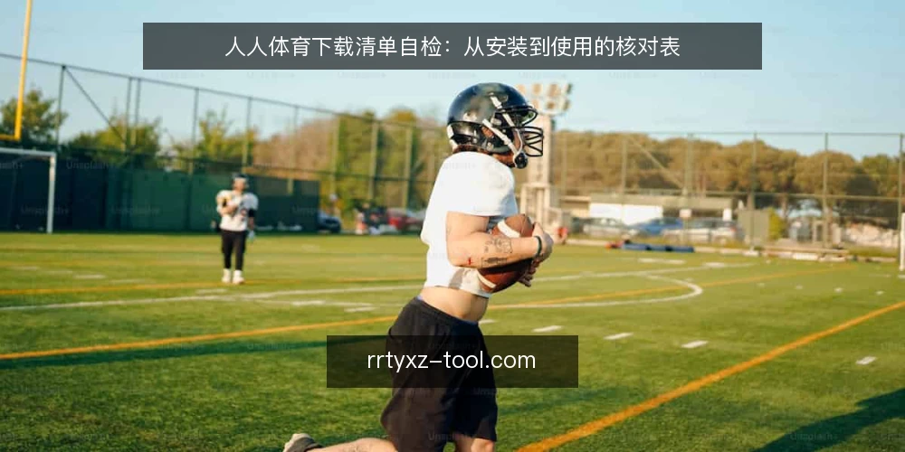 人人体育下载清单自检:从安装到使用的核对表 — 为什么现在要做这次自检 配图