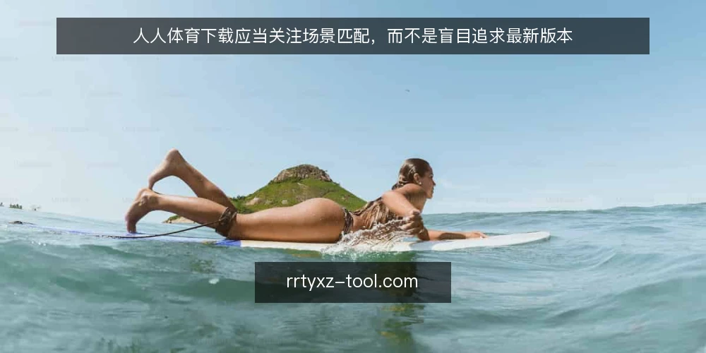 人人体育下载应当关注场景匹配,而不是盲目追求最新版本 — 明确需求边界:先定义使用场景再谈下载 配图