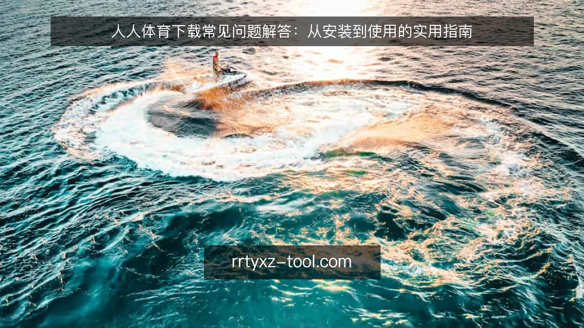 人人体育下载常见问题解答：从安装到使用的实用指南