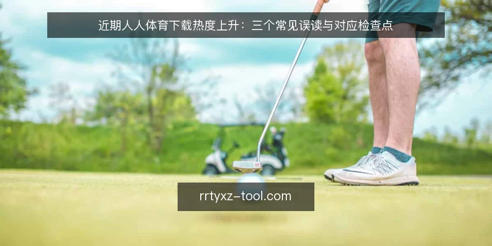 近期人人体育下载热度上升：三个常见误读与对应检查点 — 近期下载需求上升，但误读也随之出现 配图