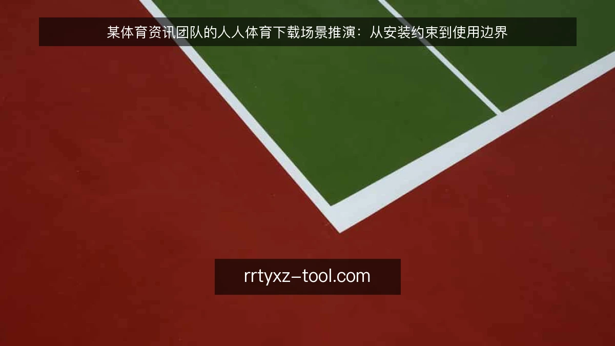 某体育资讯团队的人人体育下载场景推演：从安装约束到使用边界