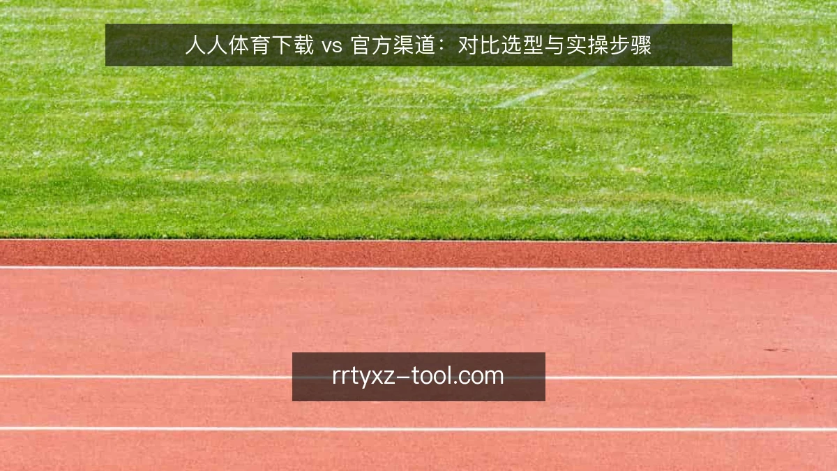 人人体育下载 vs 官方渠道：对比选型与实操步骤