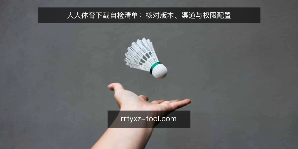 人人体育下载自检清单:核对版本、渠道与权限配置 — 为何现在需要自检 配图