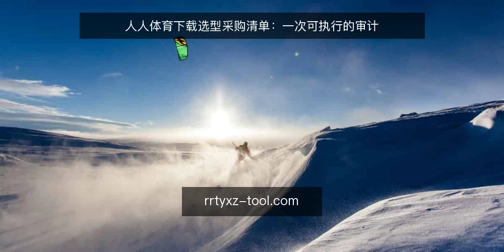 人人体育下载选型采购清单:一次可执行的审计 — 为什么现在做一次下载渠道审计 配图