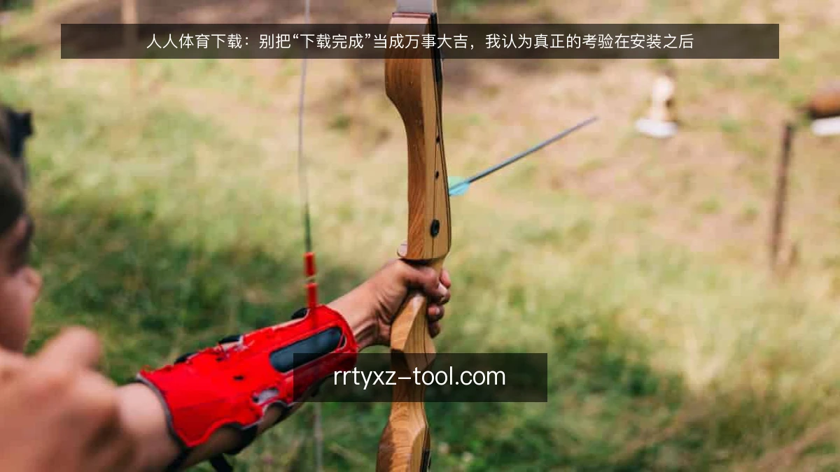 人人体育下载：别把“下载完成”当成万事大吉，我认为真正的考验在安装之后
