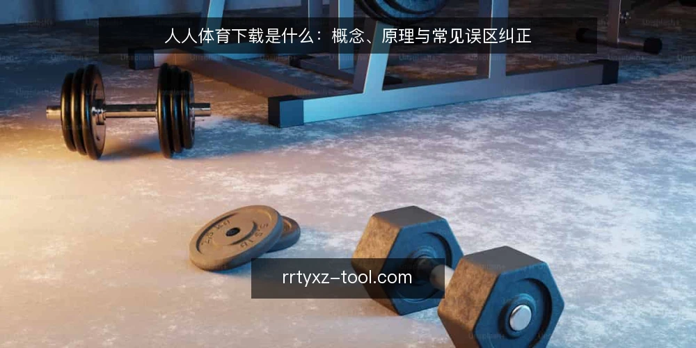 人人体育下载是什么:概念、原理与常见误区纠正 — 人人体育下载是什么:先把定义说清 配图